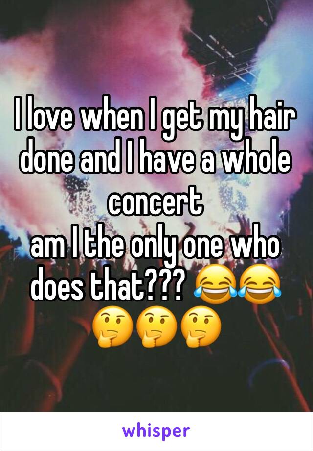 I love when I get my hair done and I have a whole concert 
am I the only one who does that??? 😂😂🤔🤔🤔