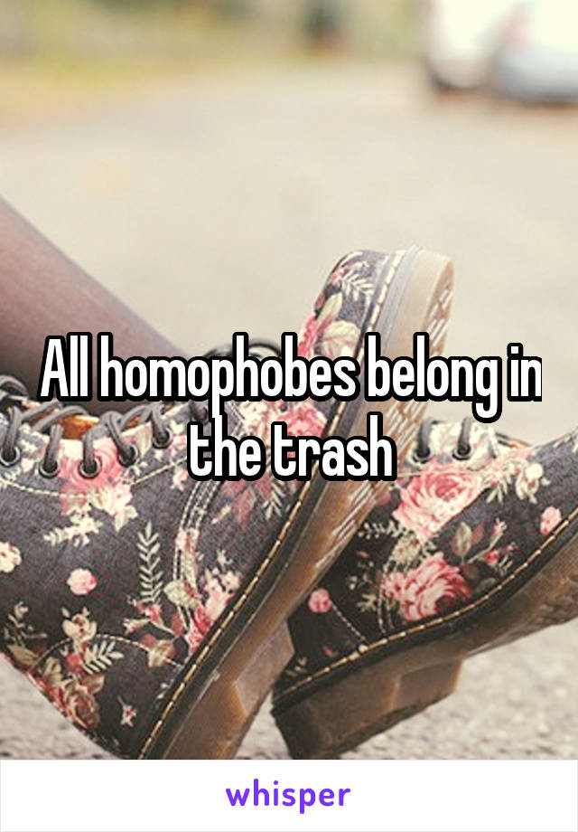 All homophobes belong in the trash