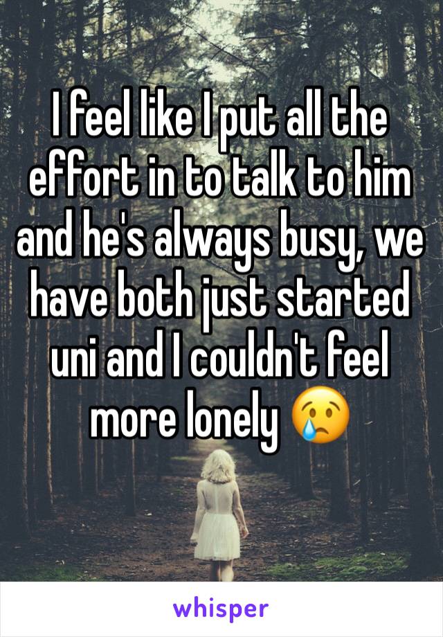 I feel like I put all the effort in to talk to him and he's always busy, we have both just started uni and I couldn't feel more lonely 😢