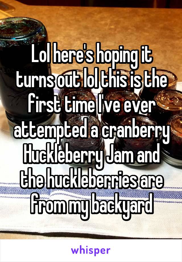 Lol here's hoping it turns out lol this is the first time I've ever attempted a cranberry Huckleberry Jam and the huckleberries are from my backyard