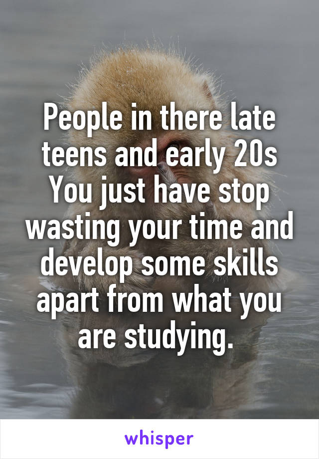 People in there late teens and early 20s
You just have stop wasting your time and develop some skills apart from what you are studying. 