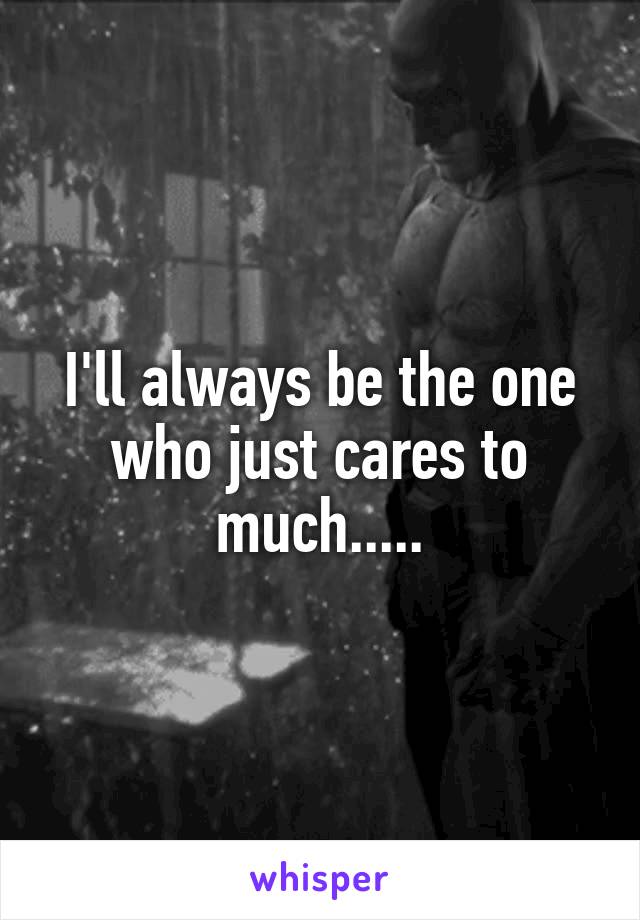 I'll always be the one who just cares to much.....