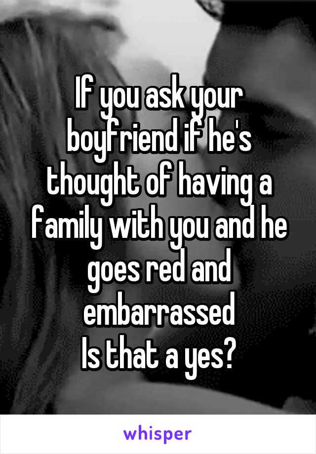 If you ask your boyfriend if he's thought of having a family with you and he goes red and embarrassed
Is that a yes?