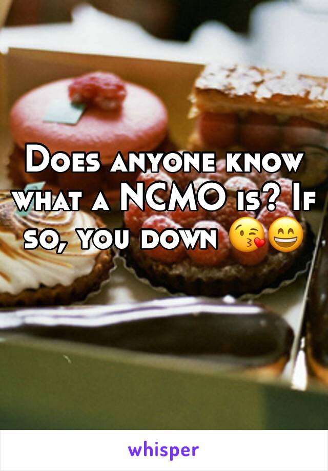 Does anyone know what a NCMO is? If so, you down 😘😄