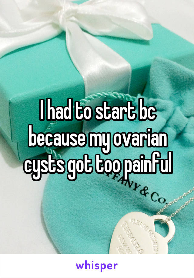I had to start bc because my ovarian cysts got too painful