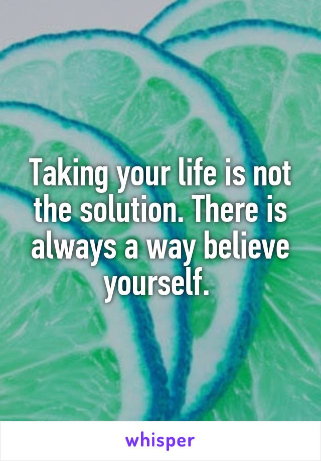 Taking your life is not the solution. There is always a way believe yourself. 