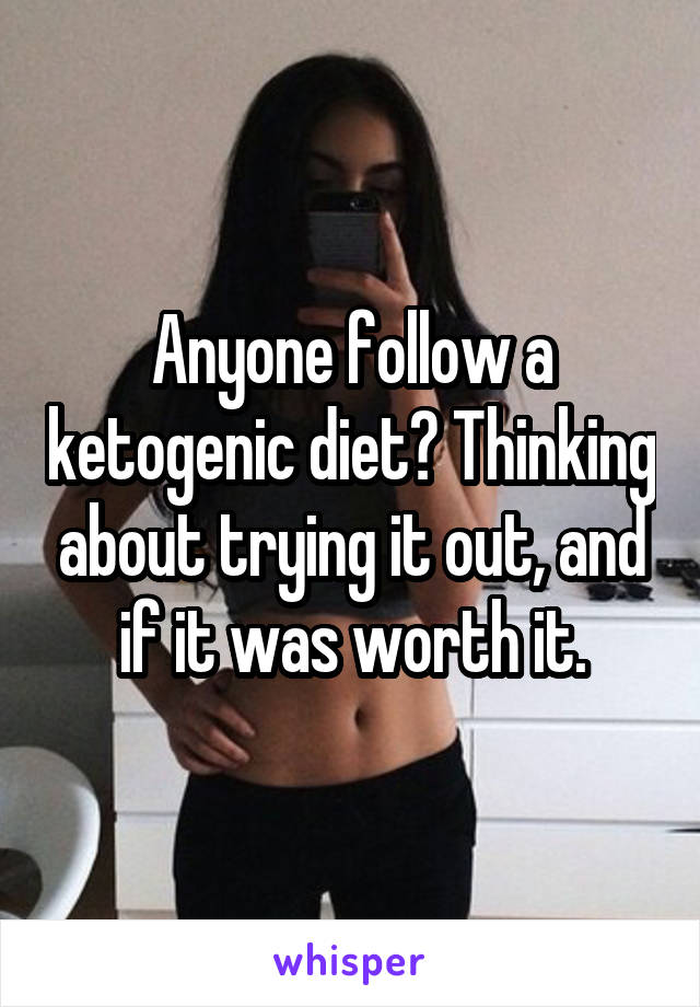 Anyone follow a ketogenic diet? Thinking about trying it out, and if it was worth it.