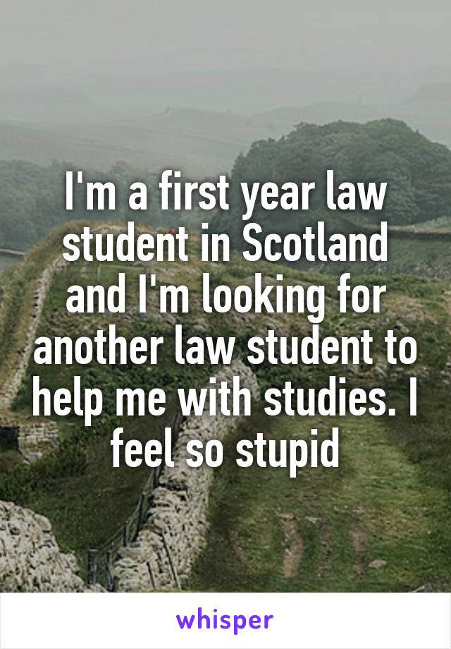 I'm a first year law student in Scotland and I'm looking for another law student to help me with studies. I feel so stupid