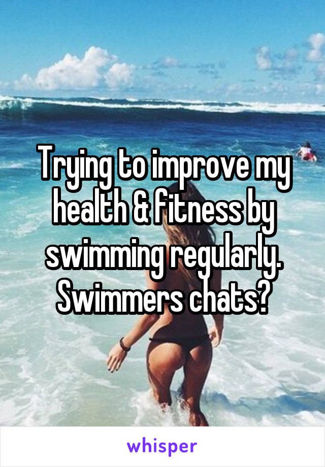 Trying to improve my health & fitness by swimming regularly. Swimmers chats?