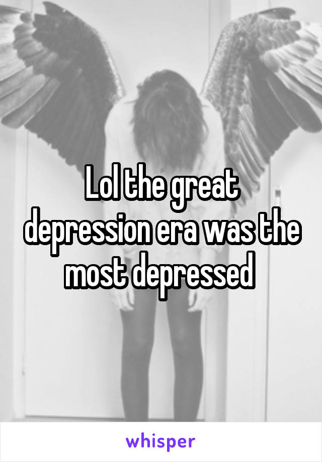 Lol the great depression era was the most depressed 