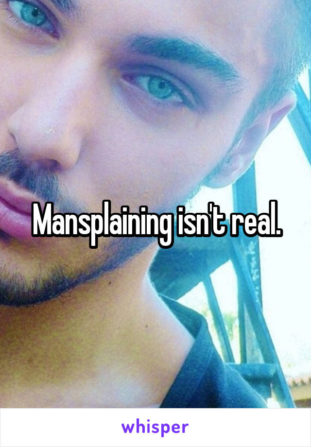 Mansplaining isn't real.
