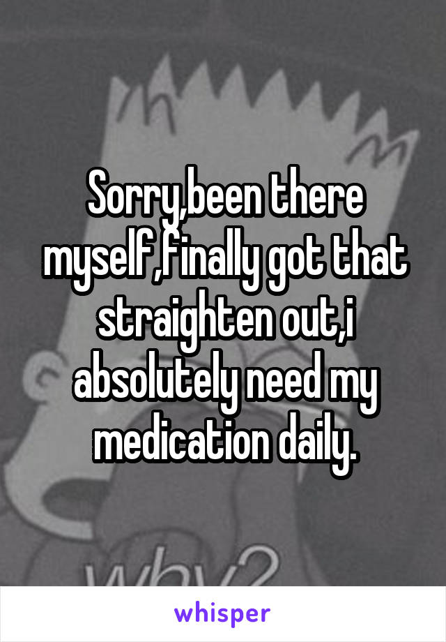 Sorry,been there myself,finally got that straighten out,i absolutely need my medication daily.