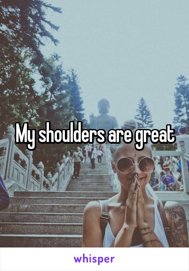 My shoulders are great