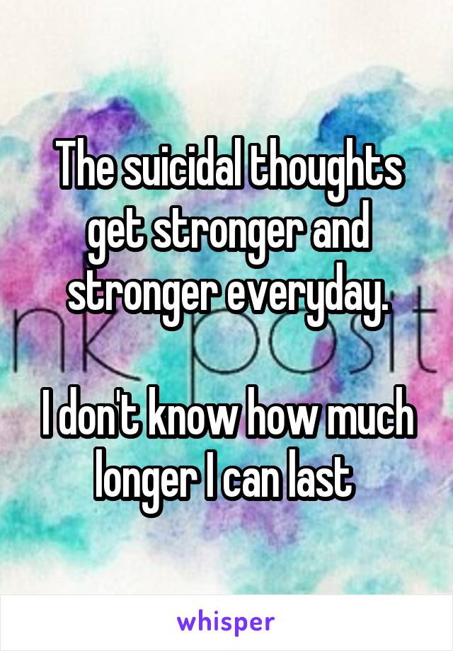 The suicidal thoughts get stronger and stronger everyday.

I don't know how much longer I can last 