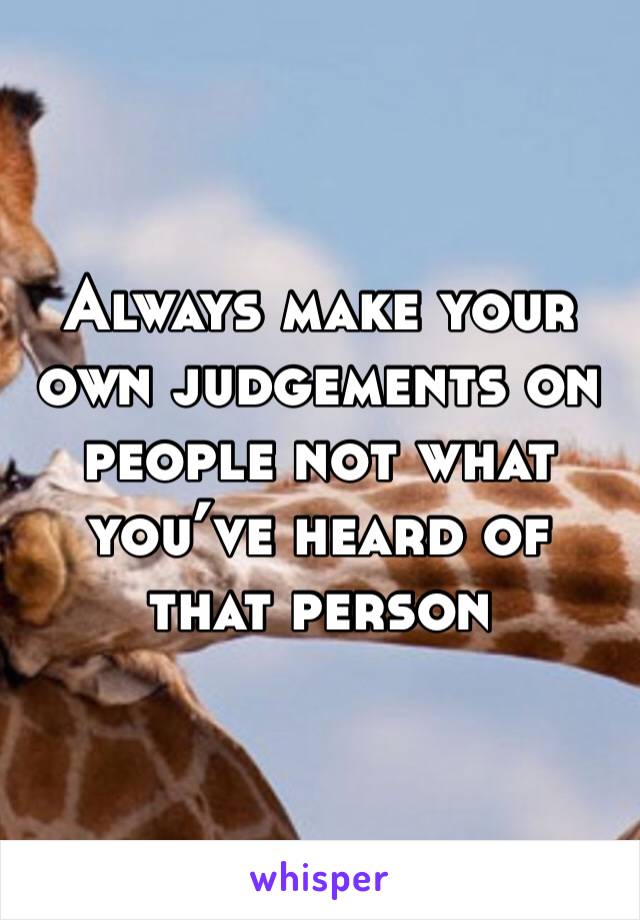 Always make your own judgements on people not what you’ve heard of that person 