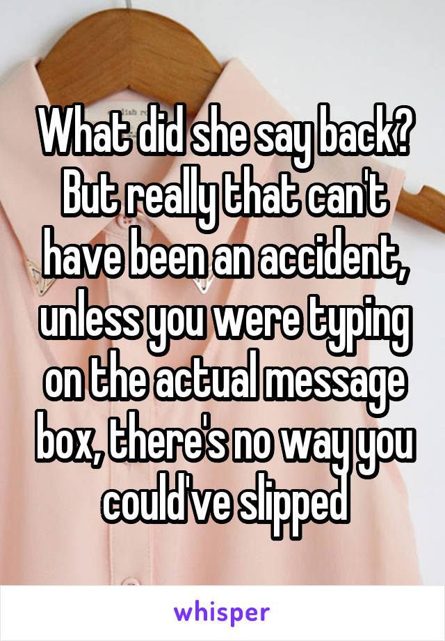 What did she say back? But really that can't have been an accident, unless you were typing on the actual message box, there's no way you could've slipped
