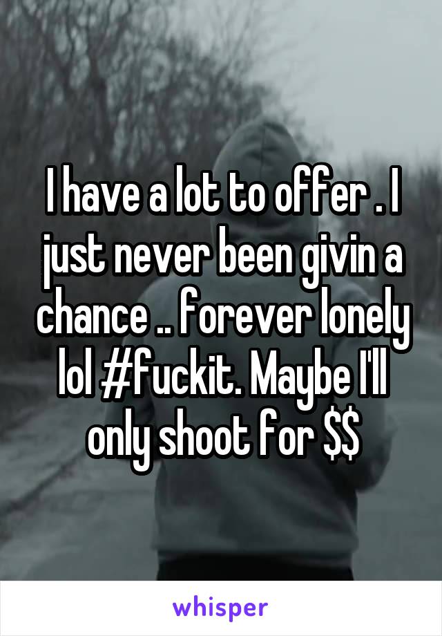 I have a lot to offer . I just never been givin a chance .. forever lonely lol #fuckit. Maybe I'll only shoot for $$