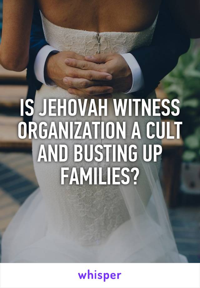IS JEHOVAH WITNESS ORGANIZATION A CULT AND BUSTING UP FAMILIES?