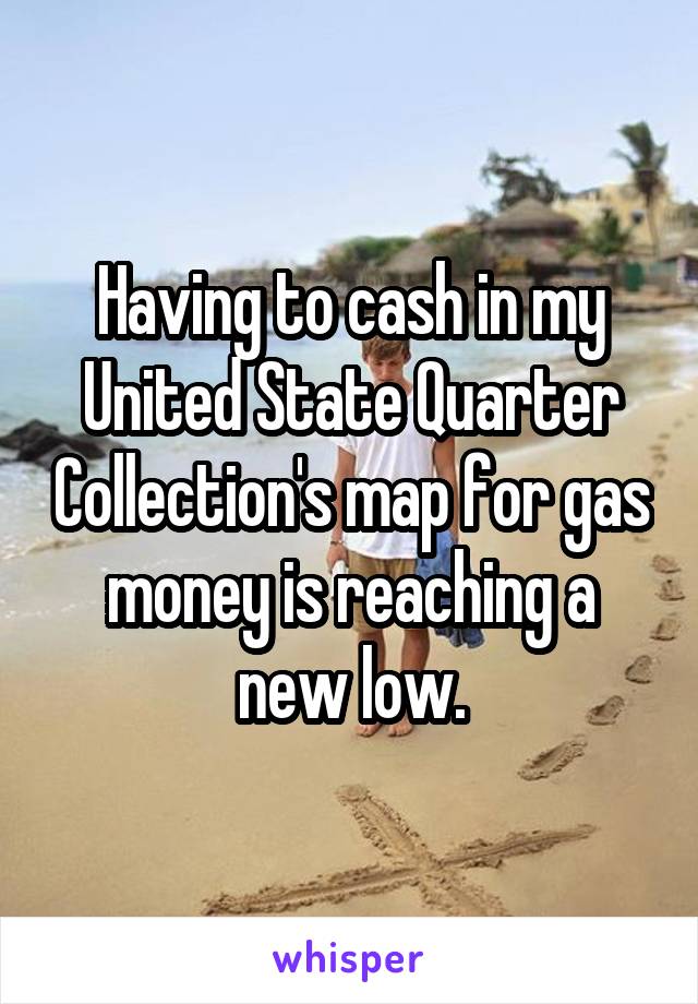 Having to cash in my United State Quarter Collection's map for gas money is reaching a new low.