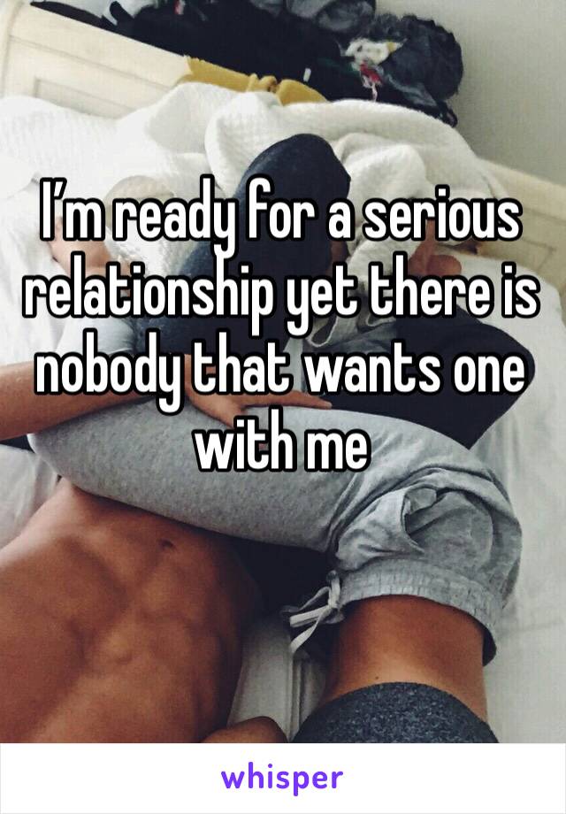 I’m ready for a serious relationship yet there is nobody that wants one with me 
