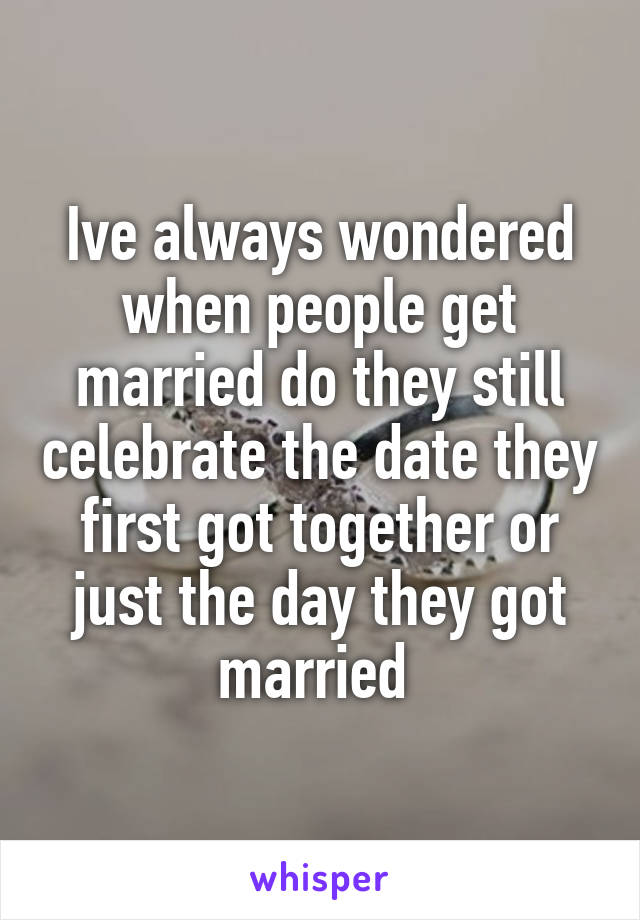 Ive always wondered when people get married do they still celebrate the date they first got together or just the day they got married 