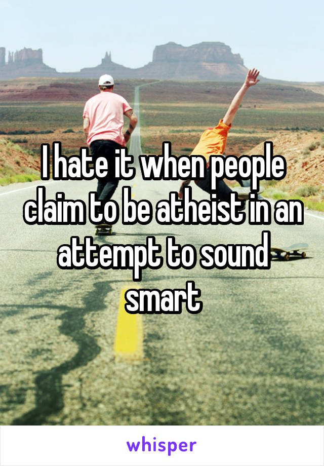 I hate it when people claim to be atheist in an attempt to sound smart