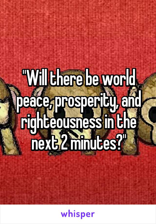 "Will there be world peace, prosperity, and righteousness in the next 2 minutes?"