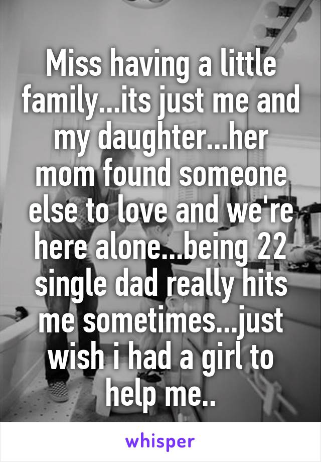 Miss having a little family...its just me and my daughter...her mom found someone else to love and we're here alone...being 22 single dad really hits me sometimes...just wish i had a girl to help me..