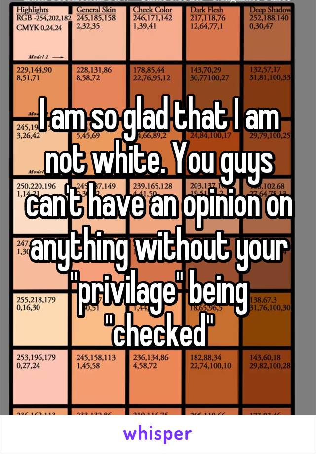 I am so glad that I am not white. You guys can't have an opinion on anything without your "privilage" being "checked"