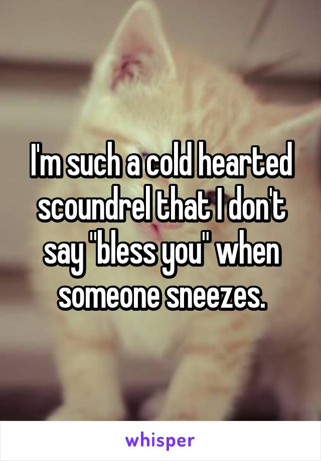 I'm such a cold hearted scoundrel that I don't say "bless you" when someone sneezes.