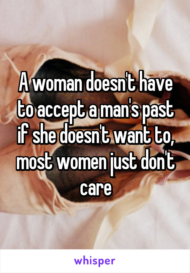 A woman doesn't have to accept a man's past if she doesn't want to, most women just don't care
