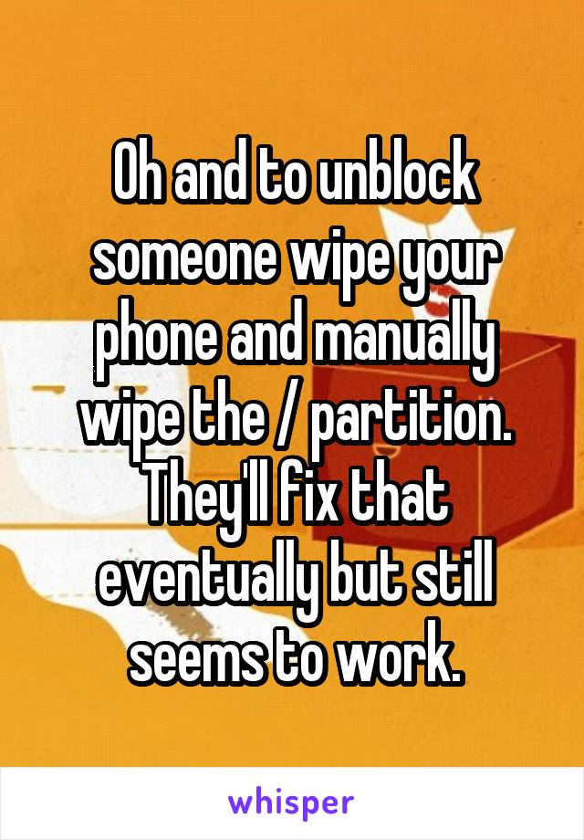 Oh and to unblock someone wipe your phone and manually wipe the / partition. They'll fix that eventually but still seems to work.