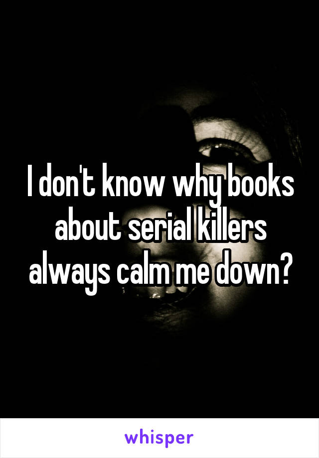 I don't know why books about serial killers always calm me down?