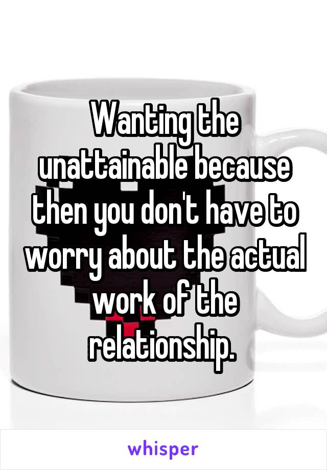 Wanting the unattainable because then you don't have to worry about the actual work of the relationship. 
