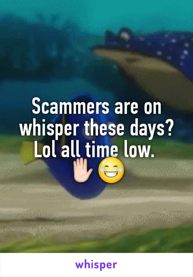 Scammers are on whisper these days? Lol all time low. 
✋😂