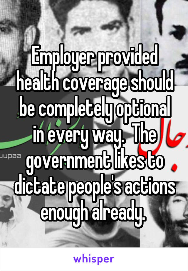 Employer provided health coverage should be completely optional in every way.  The government likes to dictate people's actions enough already. 