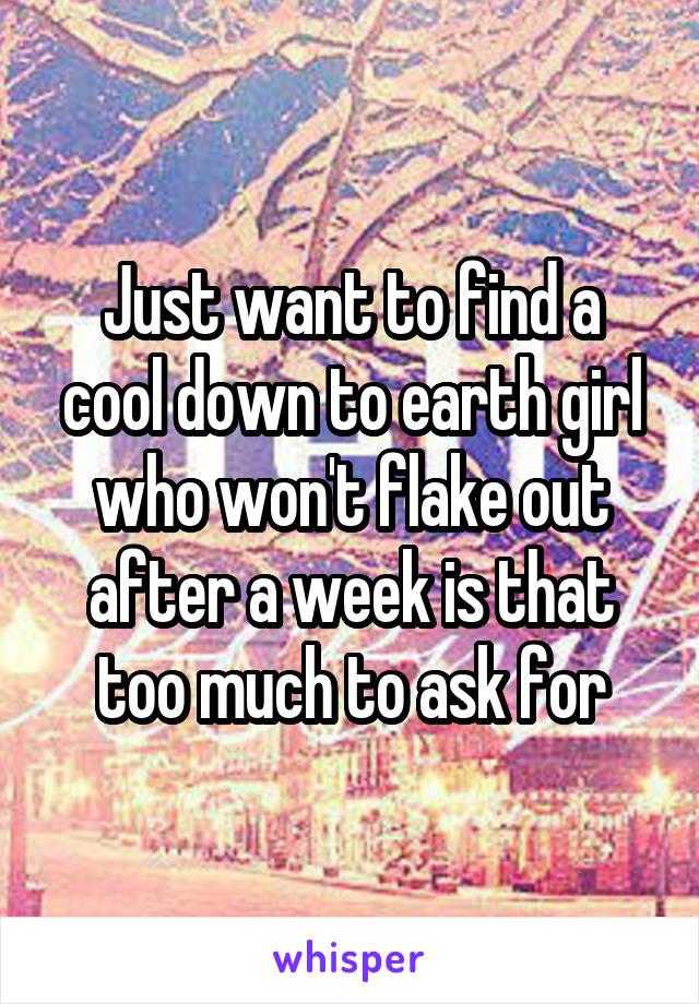 Just want to find a cool down to earth girl who won't flake out after a week is that too much to ask for