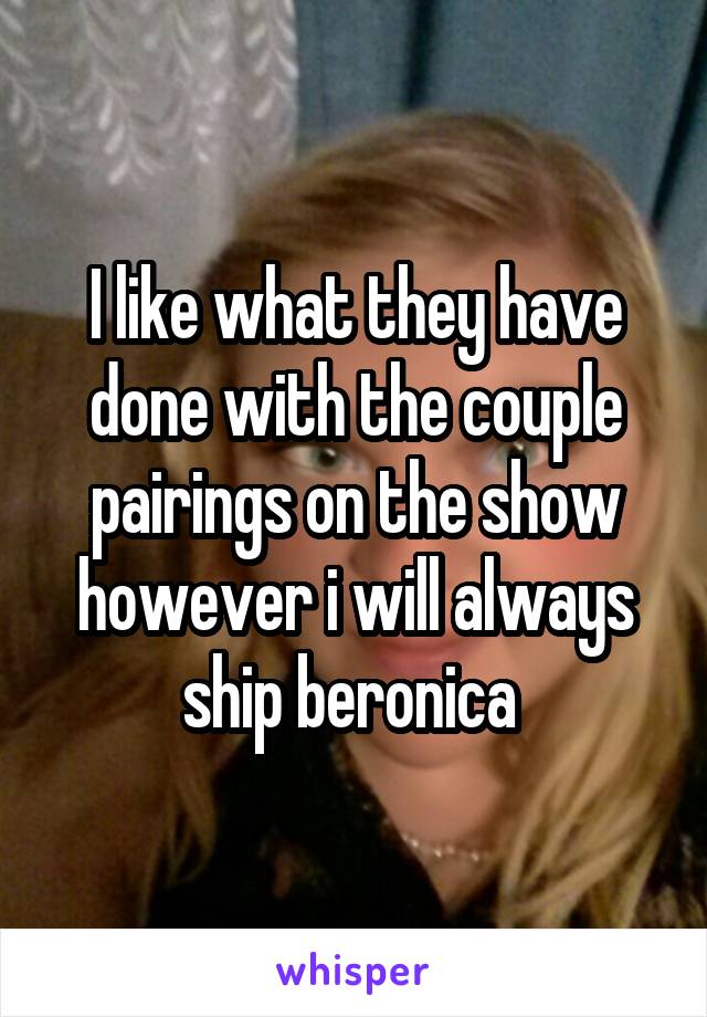 I like what they have done with the couple pairings on the show however i will always ship beronica 