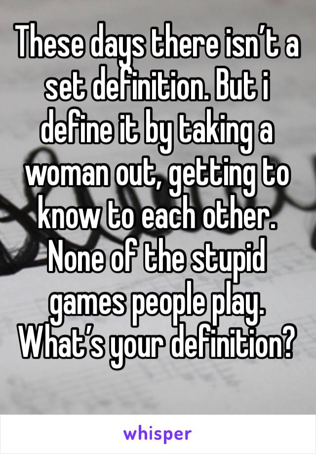 These days there isn’t a set definition. But i define it by taking a woman out, getting to know to each other. None of the stupid games people play. What’s your definition? 