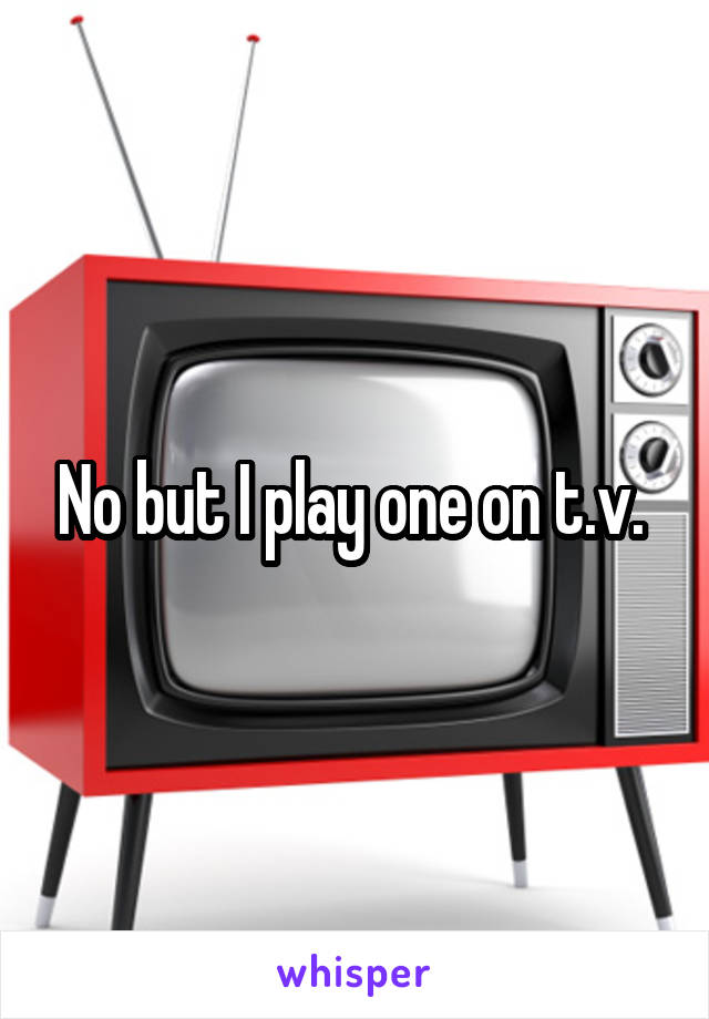 No but I play one on t.v. 
