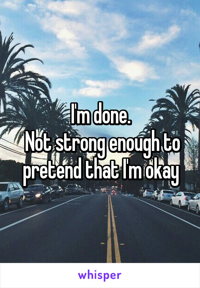 I'm done.
 Not strong enough to pretend that I'm okay