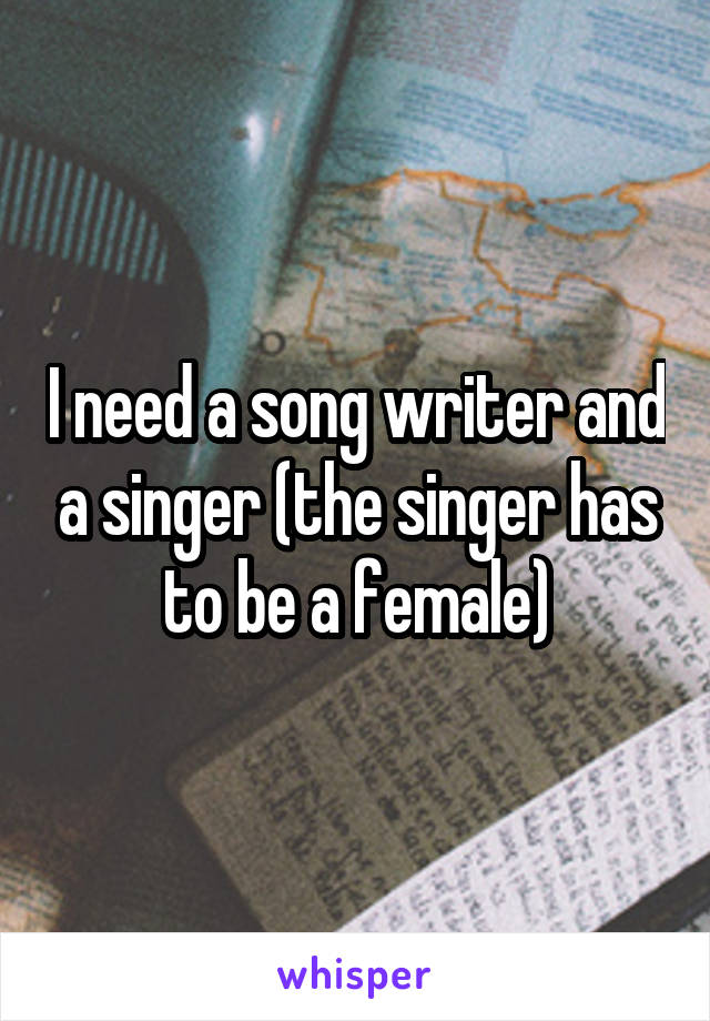 I need a song writer and a singer (the singer has to be a female)