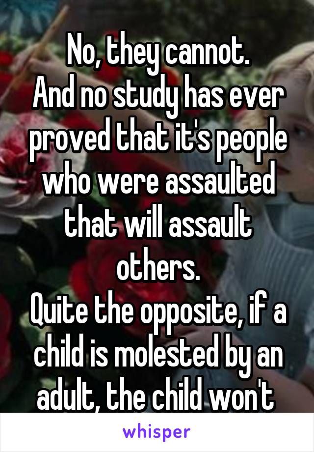 No, they cannot.
And no study has ever proved that it's people who were assaulted that will assault others.
Quite the opposite, if a child is molested by an adult, the child won't 
