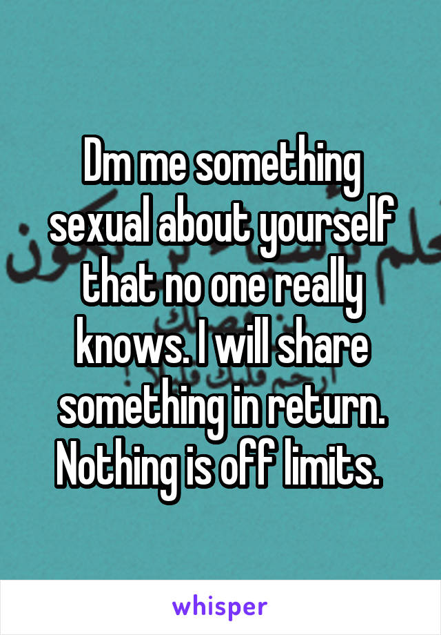 Dm me something sexual about yourself that no one really knows. I will share something in return. Nothing is off limits. 