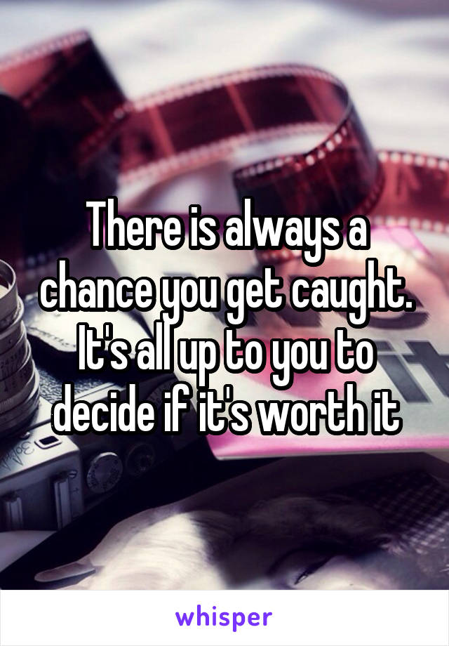 There is always a chance you get caught. It's all up to you to decide if it's worth it