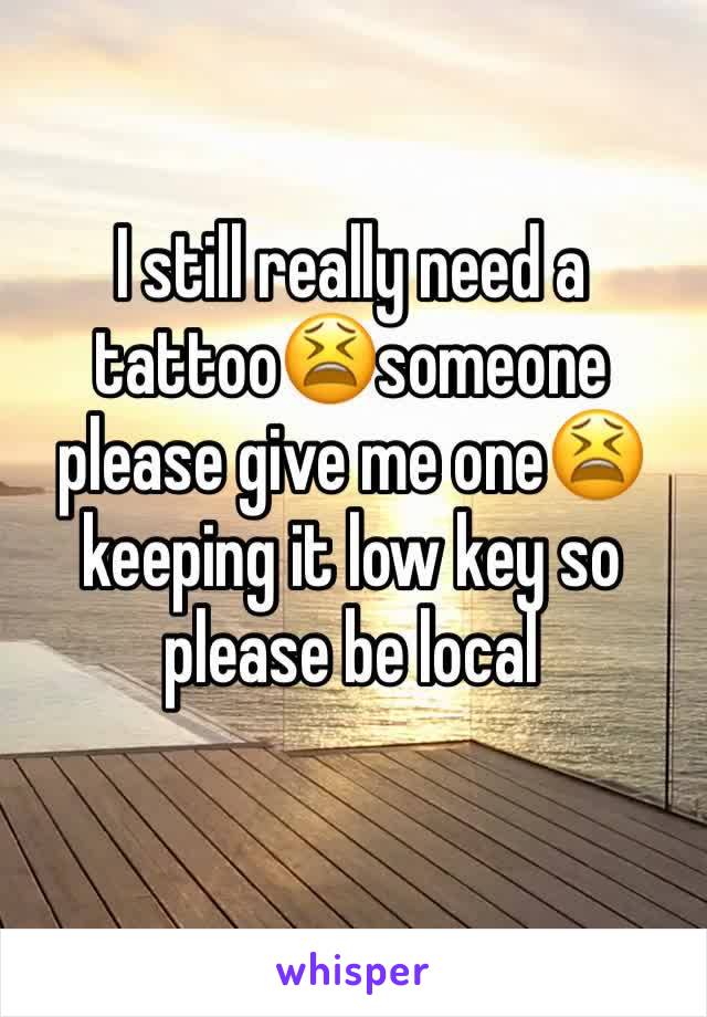 I still really need a tattoo😫someone please give me one😫keeping it low key so please be local 