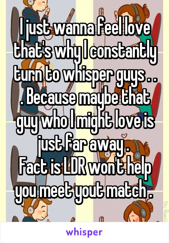 I just wanna feel love that's why l constantly turn to whisper guys . . . Because maybe that guy who l might love is just far away . 
Fact is LDR won't help you meet yout match . 
