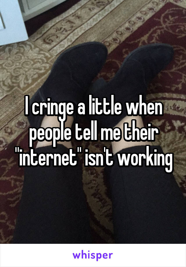 I cringe a little when people tell me their "internet" isn't working