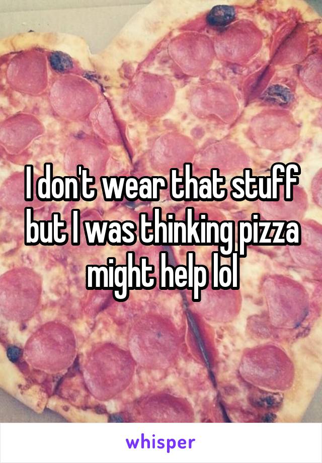 I don't wear that stuff but I was thinking pizza might help lol