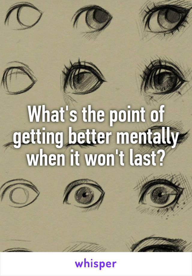 What's the point of getting better mentally when it won't last?